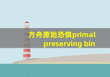 方舟原始恐惧primal preserving bin